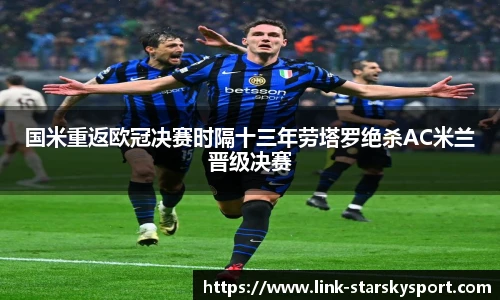 国米重返欧冠决赛时隔十三年劳塔罗绝杀AC米兰晋级决赛