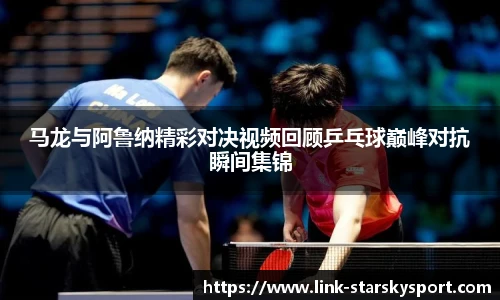 马龙与阿鲁纳精彩对决视频回顾乒乓球巅峰对抗瞬间集锦